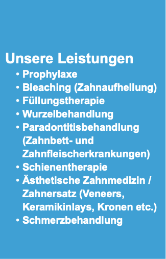  Unsere Leistungen Prophylaxe Bleaching (Zahnaufhellung) Füllungstherapie Wurzelbehandlung Paradontitisbehandlung (Zahnbett- und Zahnfleischerkrankungen) Schienentherapie Ästhetische Zahnmedizin / Zahnersatz (Veneers, Keramikinlays, Kronen etc.) Schmerzbehandlung 